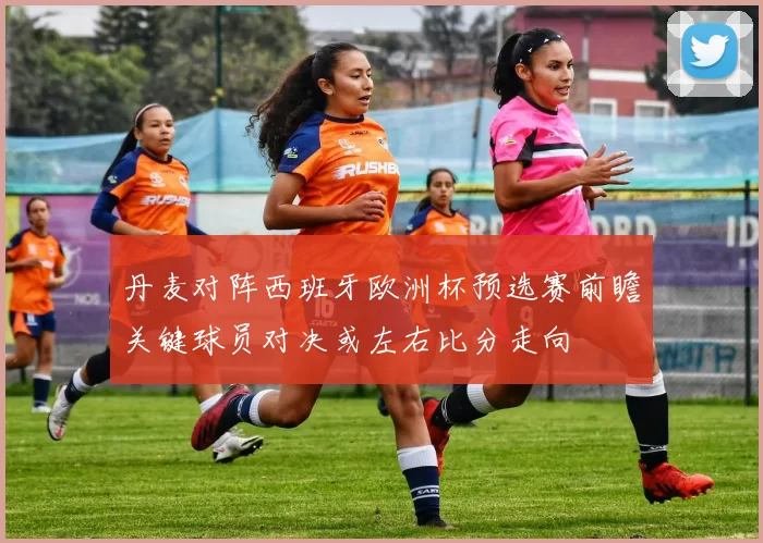 丹麦对阵西班牙欧洲杯预选赛前瞻关键球员对决或左右比分走向