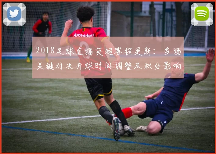 2018足球直播英超赛程更新：多场关键对决开球时间调整及积分影响