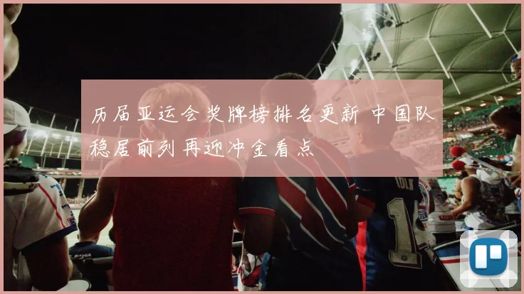 历届亚运会奖牌榜排名更新 中国队稳居前列再迎冲金看点