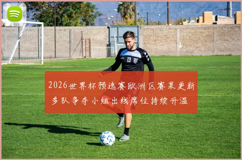 2026世界杯预选赛欧洲区赛果更新 多队争夺小组出线席位持续升温