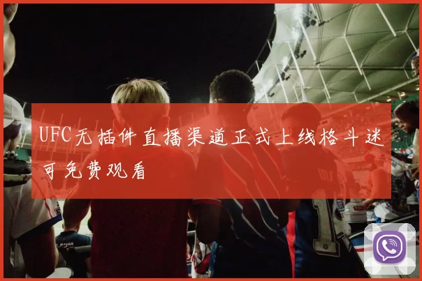 UFC无插件直播渠道正式上线格斗迷可免费观看