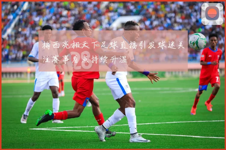 梅西亮相天下足球直播引发球迷关注赛事看点持续升温