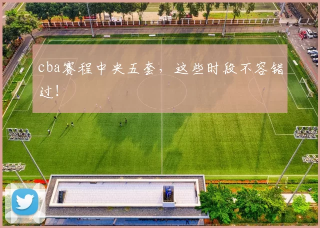 cba赛程中央五套，这些时段不容错过！