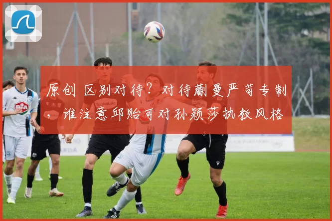 原创 区别对待？对待蒯曼严苛专制，谁注意邱贻可对孙颖莎执教风格改变