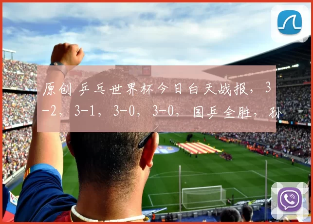 原创 乒乓世界杯今日白天战报，3-2，3-1，3-0，3-0，国乒全胜，孙颖莎等出战