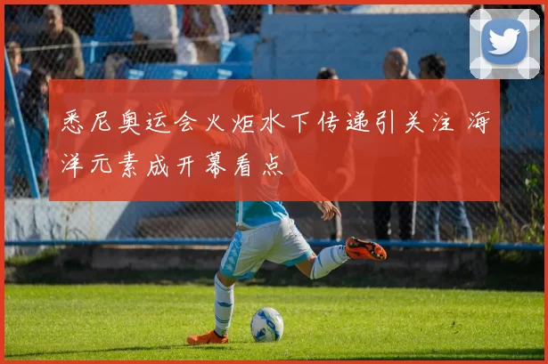 悉尼奥运会火炬水下传递引关注 海洋元素成开幕看点