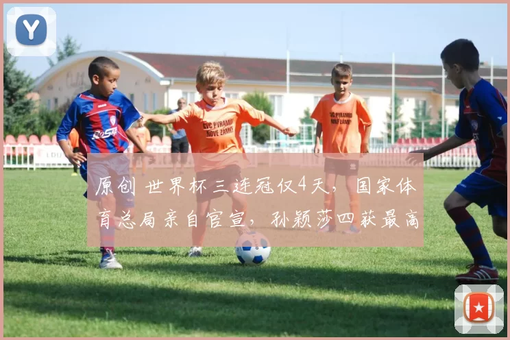 原创 世界杯三连冠仅4天，国家体育总局亲自官宣，孙颖莎四获最高荣誉