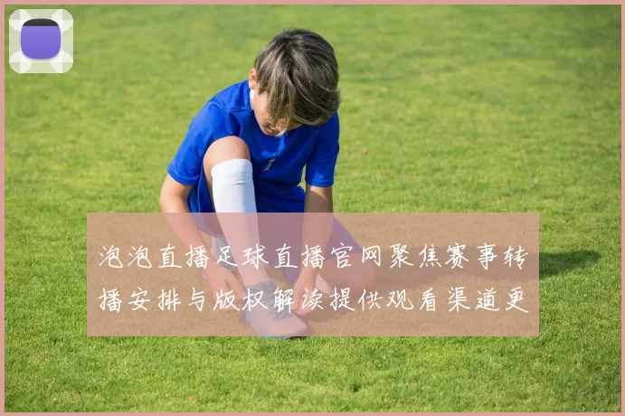 泡泡直播足球直播官网聚焦赛事转播安排与版权解读提供观看渠道更新