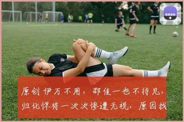 原创 伊万不用，邵佳一也不待见，归化悍将一次次惨遭无视，原因找到了