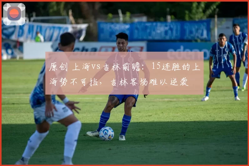 原创 上海vs吉林前瞻：15连胜的上海势不可挡，吉林客场难以逆袭