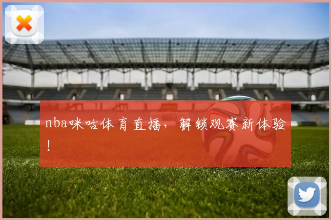 nba咪咕体育直播，解锁观赛新体验！
