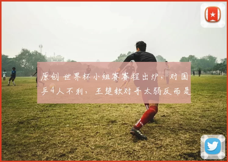 原创 世界杯小组赛赛程出炉，对国乒4人不利，王楚钦对手太弱反而是坏事！