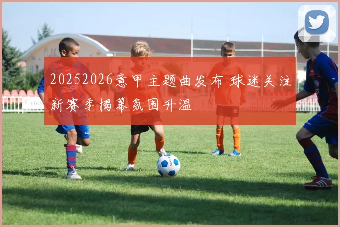 20252026意甲主题曲发布 球迷关注新赛季揭幕氛围升温