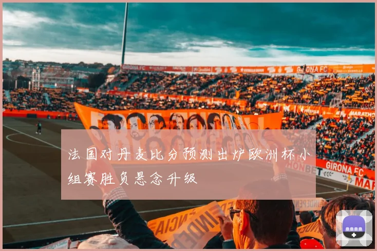 法国对丹麦比分预测出炉欧洲杯小组赛胜负悬念升级