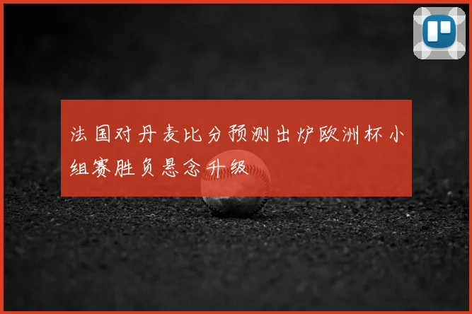 法国对丹麦比分预测出炉欧洲杯小组赛胜负悬念升级
