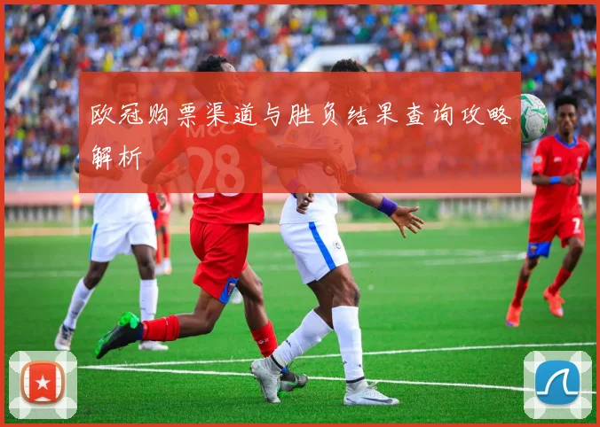 欧冠购票渠道与胜负结果查询攻略解析