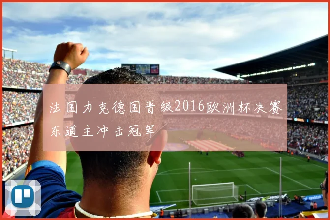 法国力克德国晋级2016欧洲杯决赛东道主冲击冠军