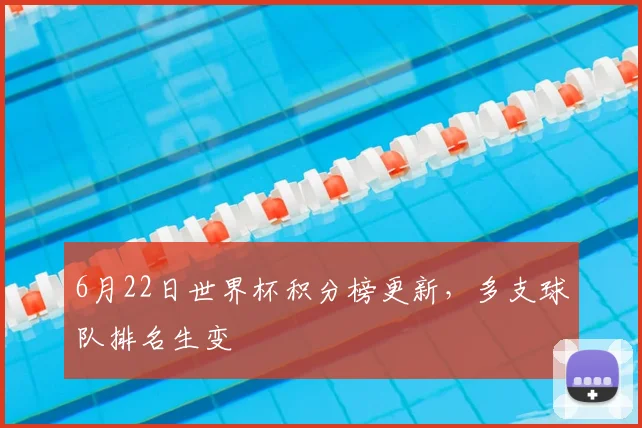6月22日世界杯积分榜更新，多支球队排名生变