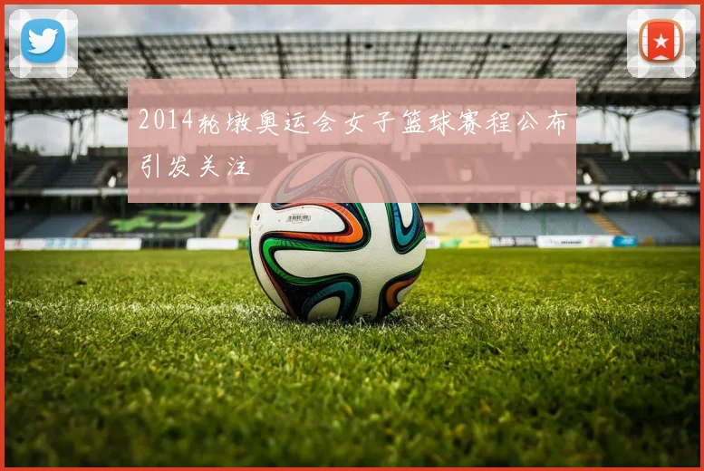 2014轮墩奥运会女子篮球赛程公布引发关注