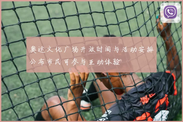 奥运文化广场开放时间与活动安排公布市民可参与互动体验