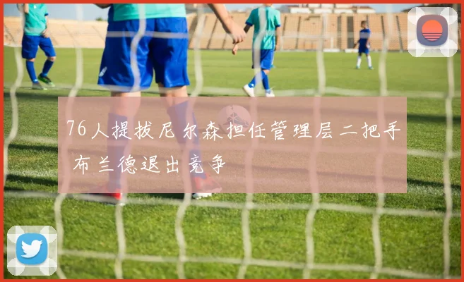 76人提拔尼尔森担任管理层二把手 布兰德退出竞争