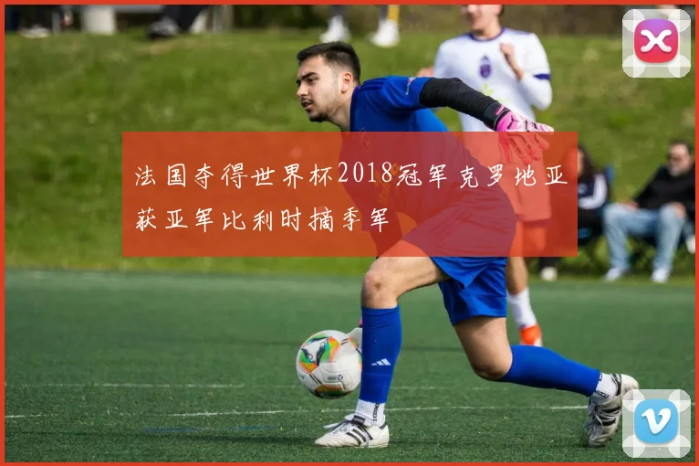 法国夺得世界杯2018冠军克罗地亚获亚军比利时摘季军