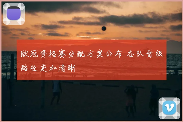 欧冠资格赛分配方案公布 各队晋级路径更加清晰