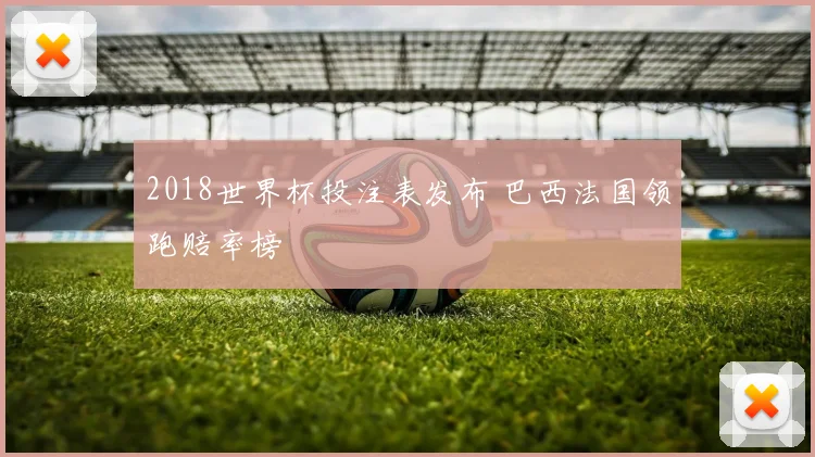 2018世界杯投注表发布 巴西法国领跑赔率榜
