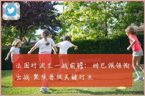 法国对波兰一战前瞻：姆巴佩领衔出战 聚焦晋级关键对决