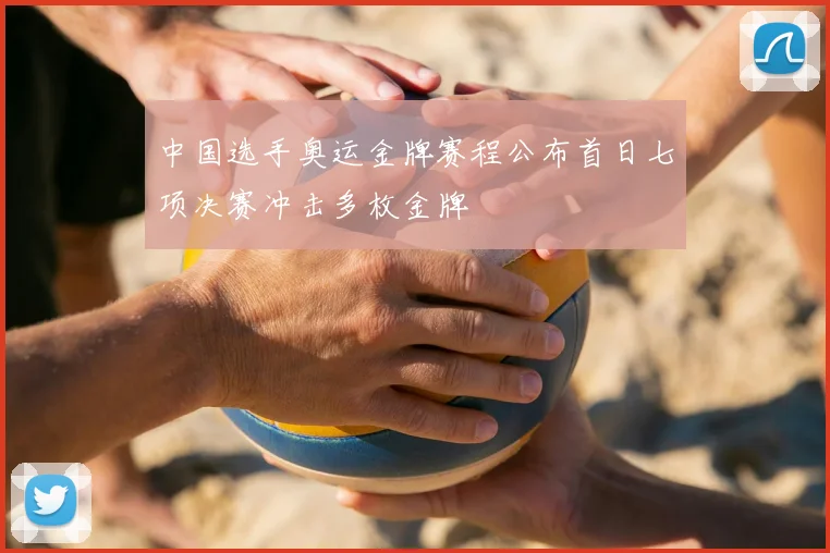 中国选手奥运金牌赛程公布首日七项决赛冲击多枚金牌