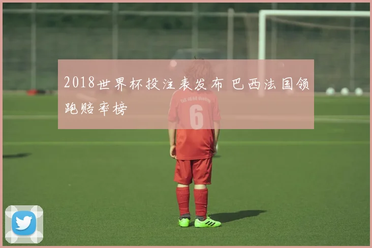 2018世界杯投注表发布 巴西法国领跑赔率榜